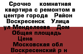 Срочно! 1-комнатная квартира с ремонтом в центре города › Район ­ Воскресенск › Улица ­ ул.Менделеева › Дом ­ 24 › Общая площадь ­ 31 › Цена ­ 1 700 000 - Московская обл., Воскресенский р-н, Воскресенск г. Недвижимость » Квартиры продажа   . Московская обл.